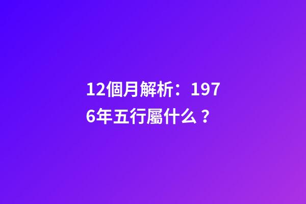 12個月解析：1976年五行屬什么？